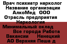 Врач психиатр-нарколог › Название организации ­ АлкоМед, ООО › Отрасль предприятия ­ Наркология › Минимальный оклад ­ 90 000 - Все города Работа » Вакансии   . Ненецкий АО,Верхняя Пеша д.